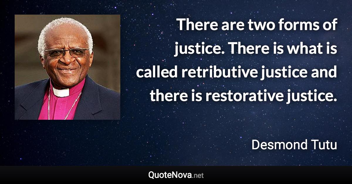 There are two forms of justice. There is what is called retributive justice and there is restorative justice. - Desmond Tutu quote