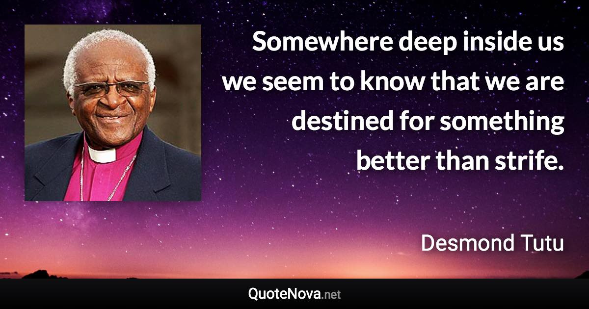 Somewhere deep inside us we seem to know that we are destined for something better than strife. - Desmond Tutu quote