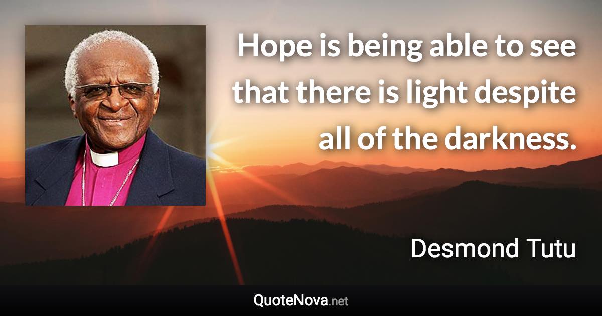 Hope is being able to see that there is light despite all of the darkness. - Desmond Tutu quote