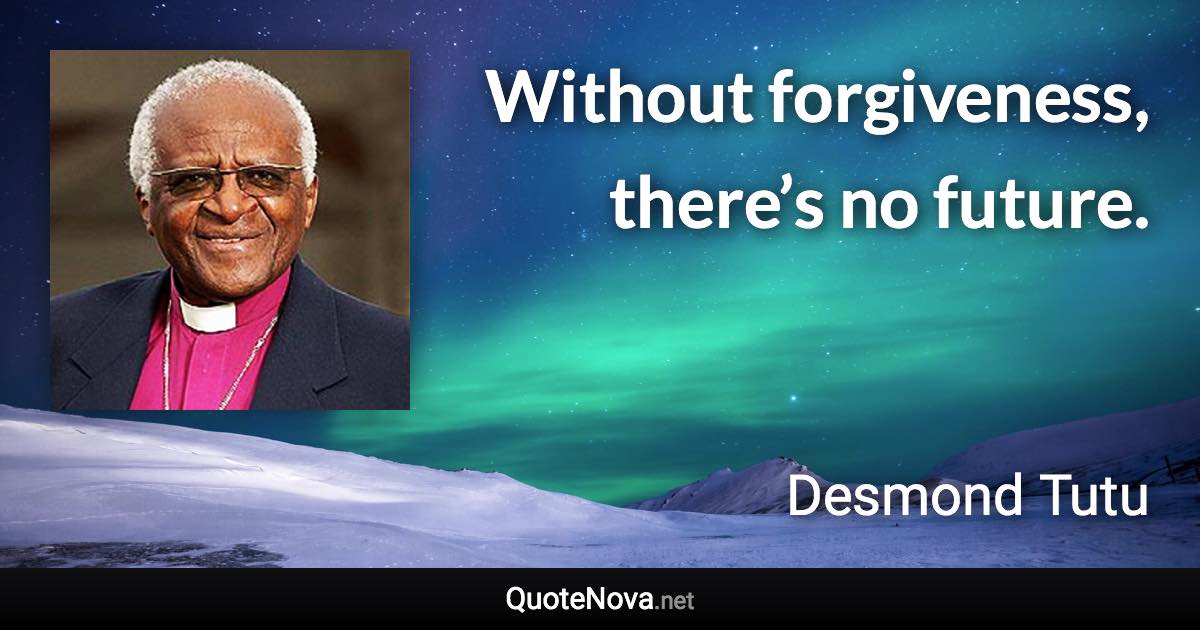 Without forgiveness, there’s no future. - Desmond Tutu quote