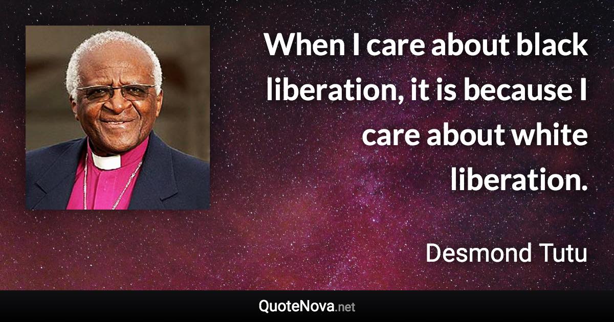 When I care about black liberation, it is because I care about white liberation. - Desmond Tutu quote