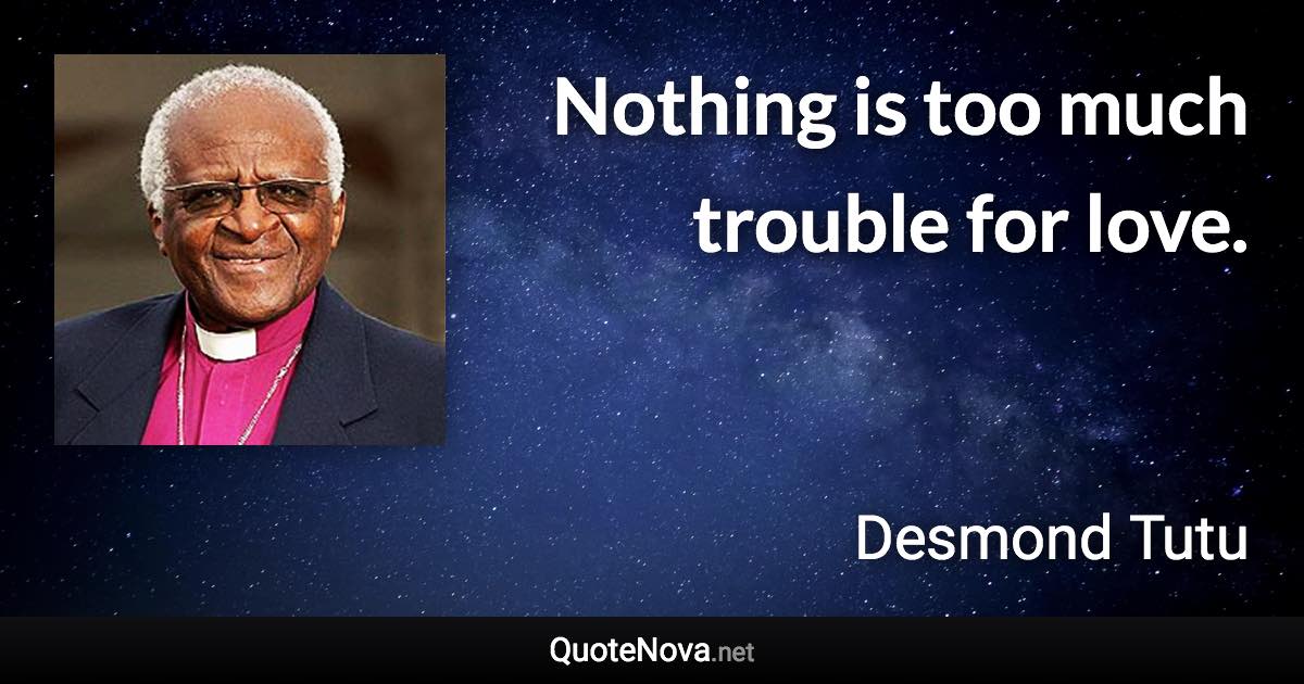 Nothing is too much trouble for love. - Desmond Tutu quote