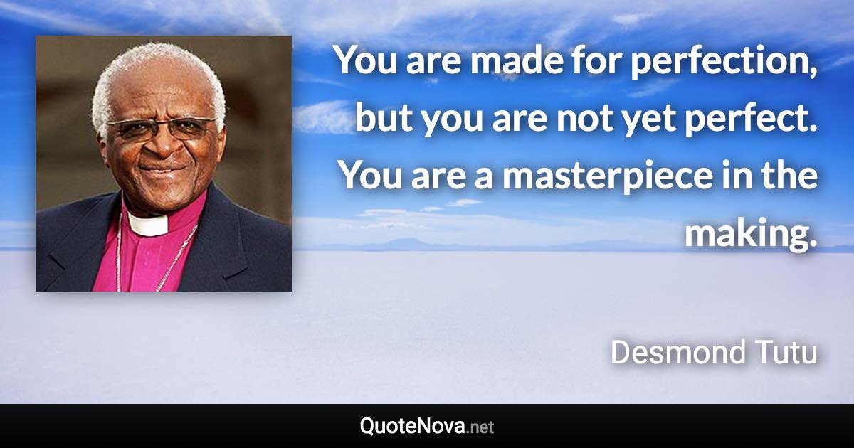You are made for perfection, but you are not yet perfect. You are a masterpiece in the making. - Desmond Tutu quote