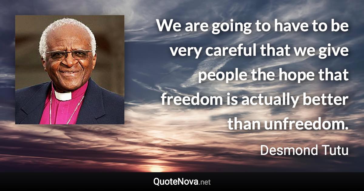 We are going to have to be very careful that we give people the hope that freedom is actually better than unfreedom. - Desmond Tutu quote