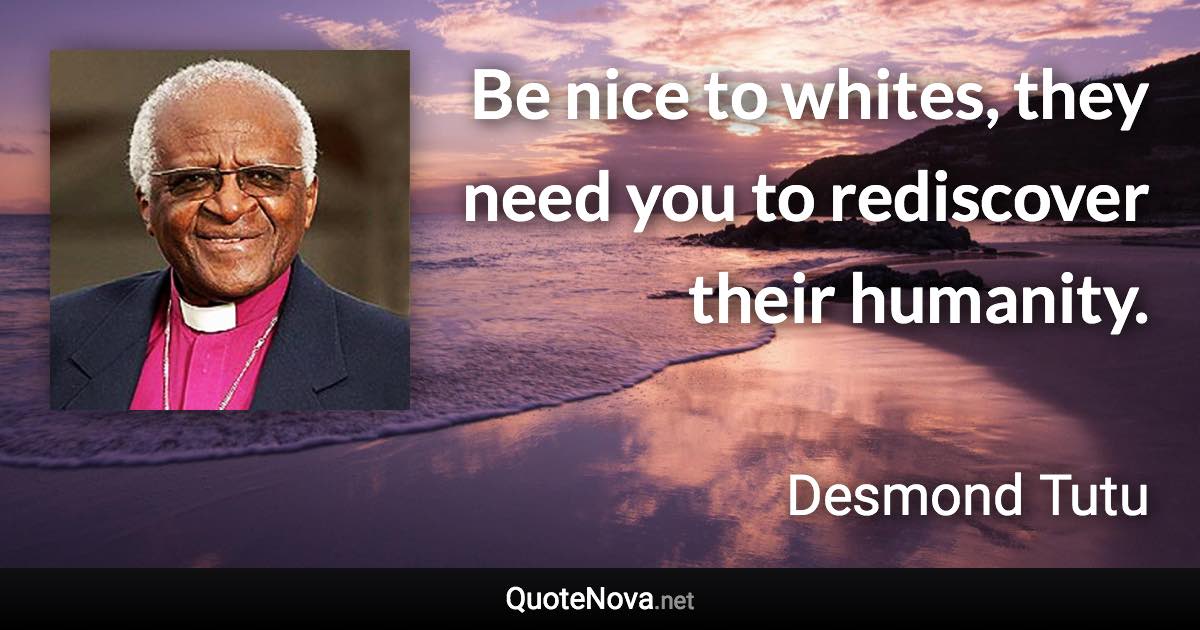 Be nice to whites, they need you to rediscover their humanity. - Desmond Tutu quote