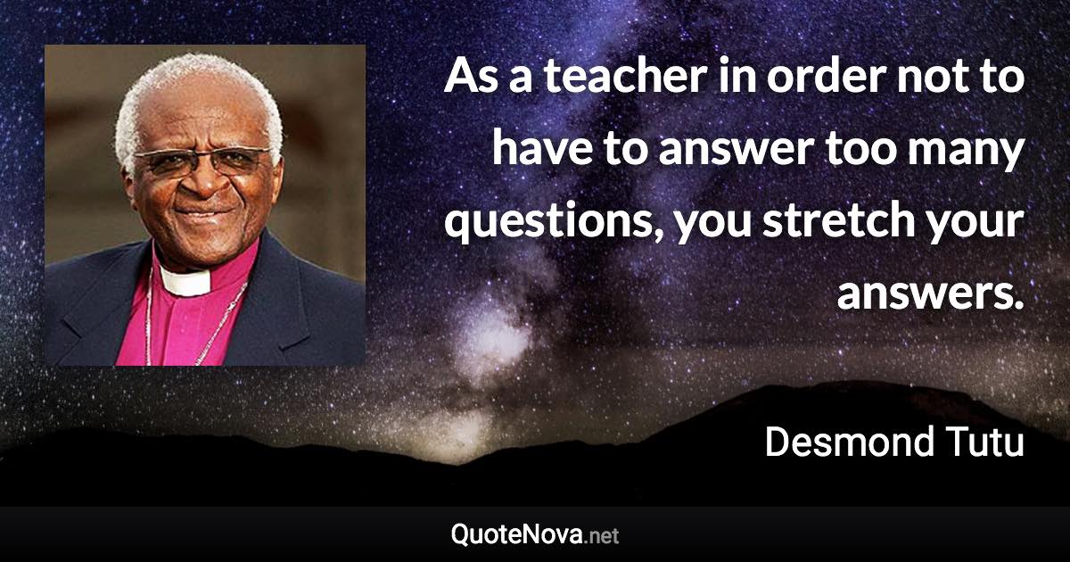 As a teacher in order not to have to answer too many questions, you stretch your answers. - Desmond Tutu quote