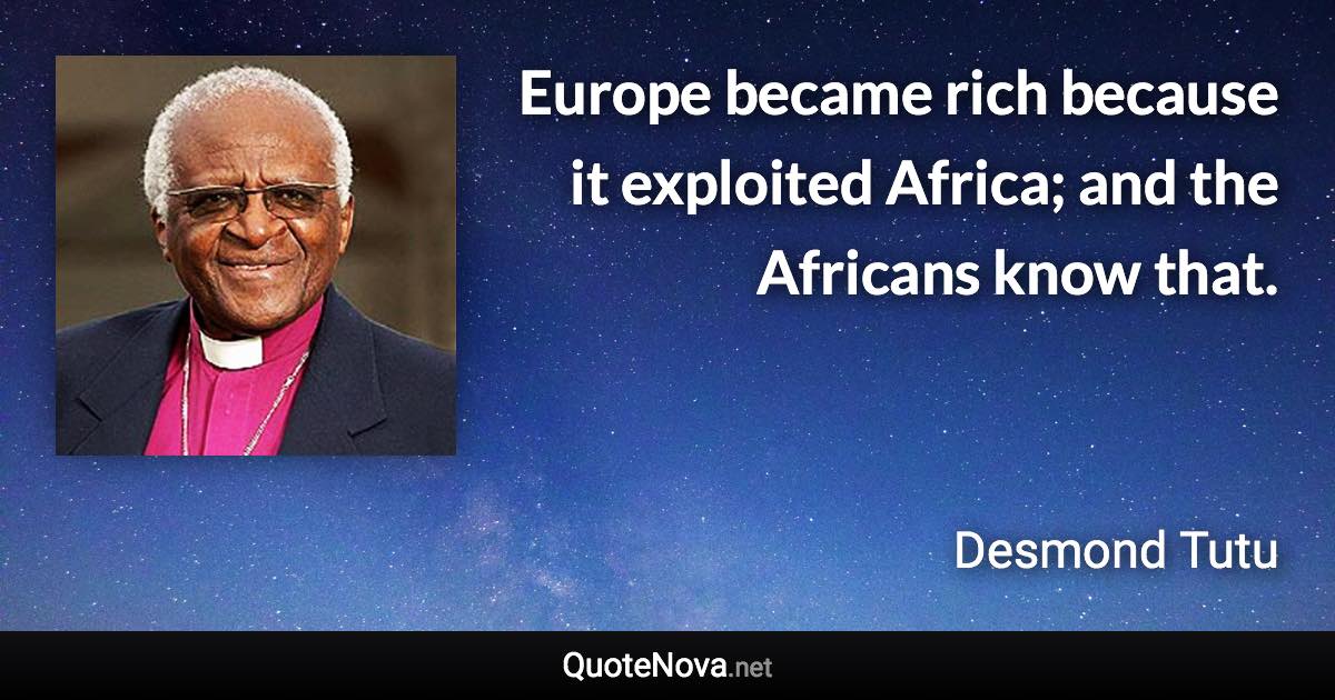 Europe became rich because it exploited Africa; and the Africans know that. - Desmond Tutu quote