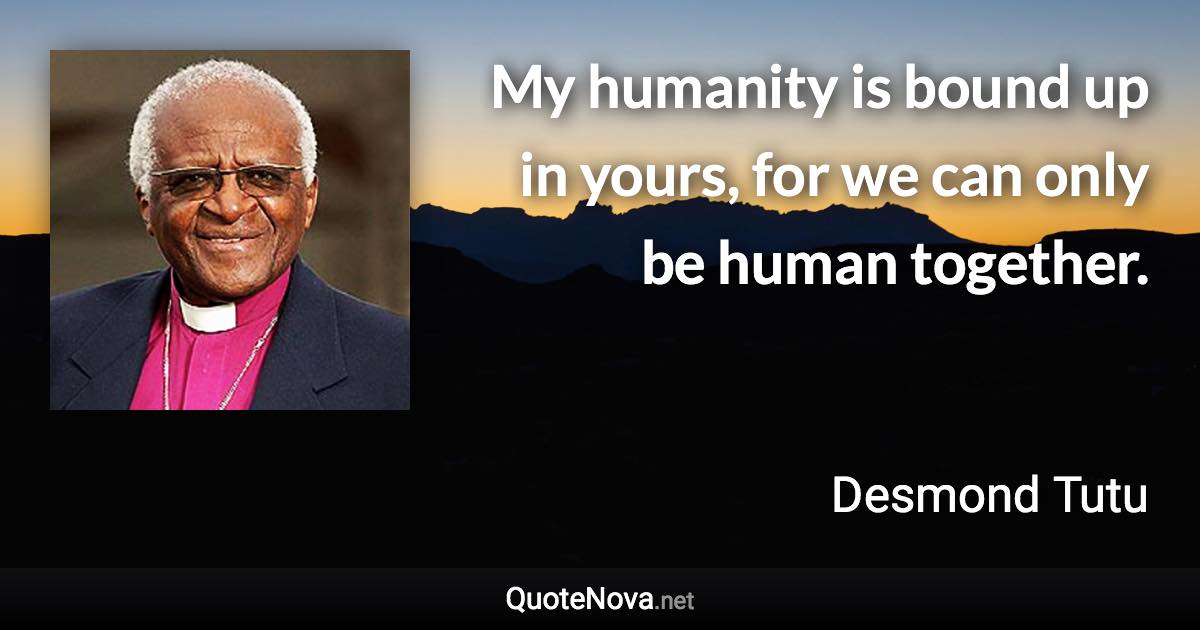 My humanity is bound up in yours, for we can only be human together. - Desmond Tutu quote