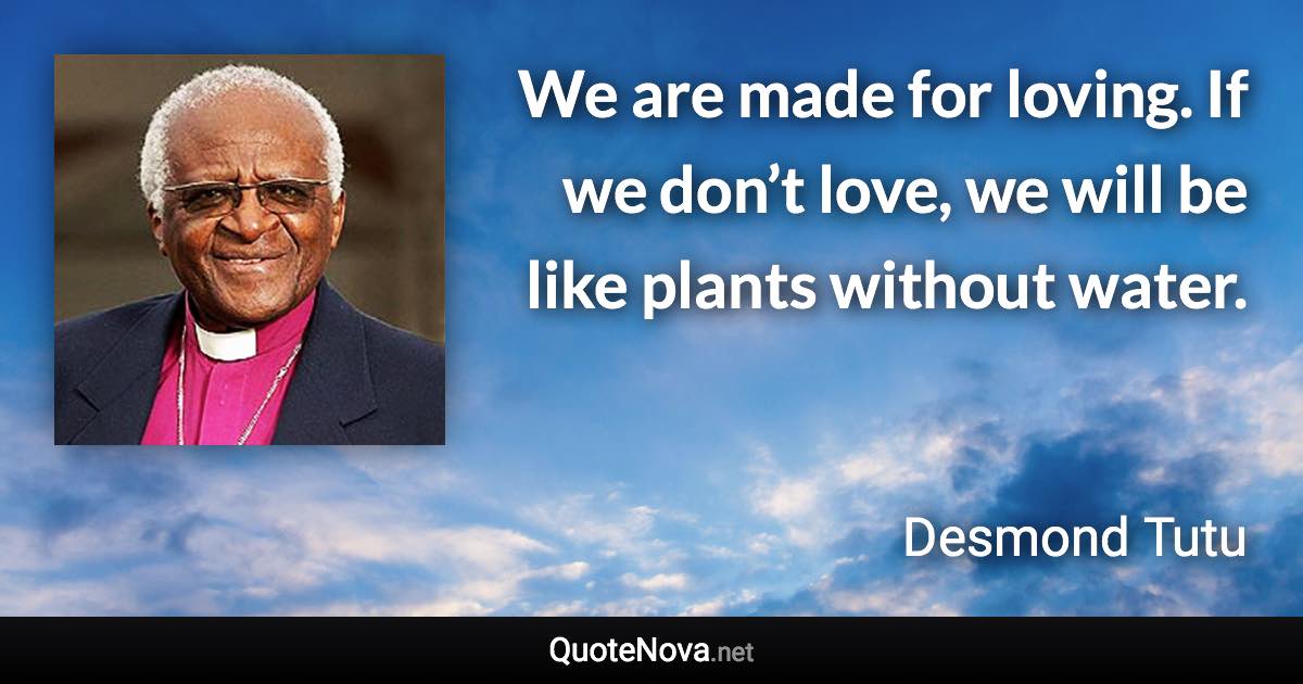 We are made for loving. If we don’t love, we will be like plants without water. - Desmond Tutu quote