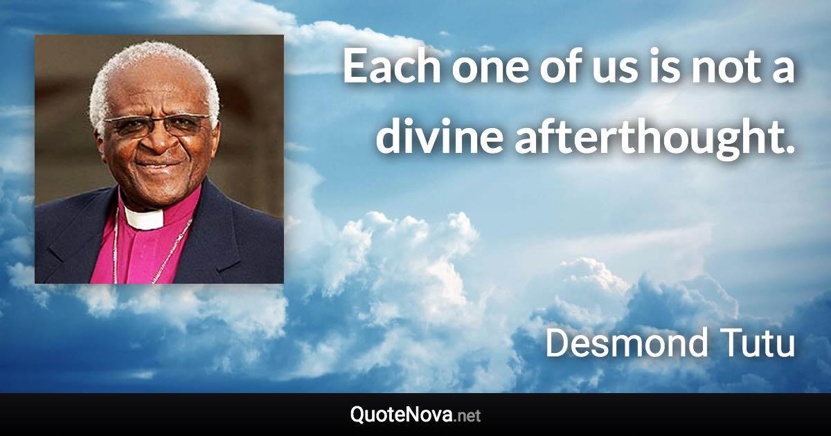 Each one of us is not a divine afterthought. - Desmond Tutu quote