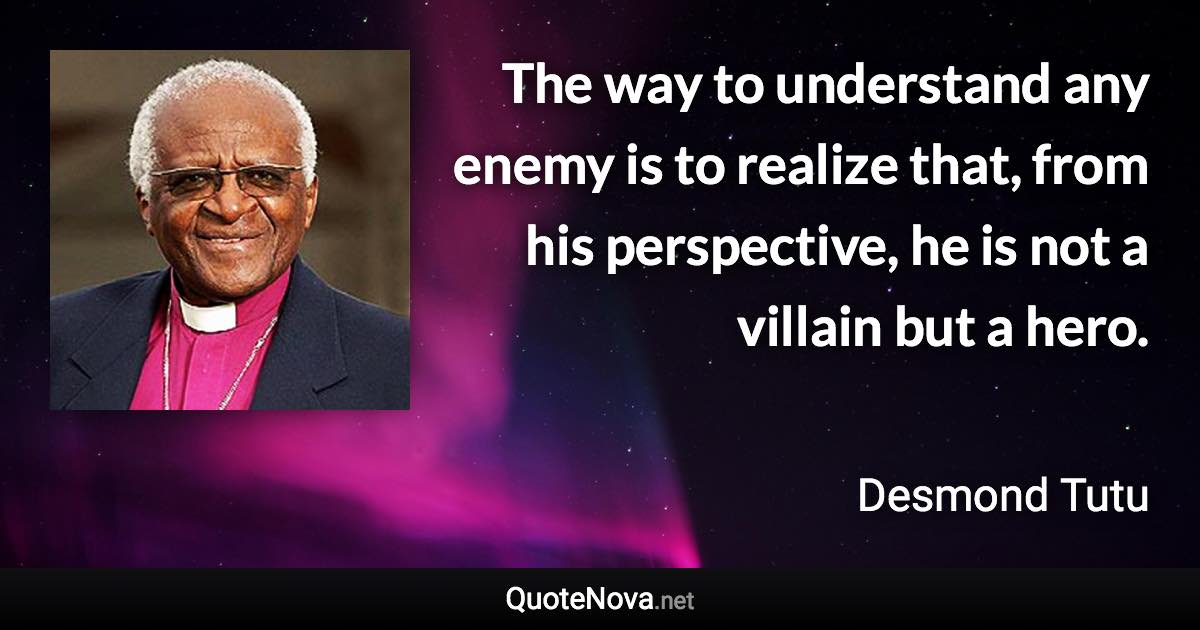 The way to understand any enemy is to realize that, from his perspective, he is not a villain but a hero. - Desmond Tutu quote