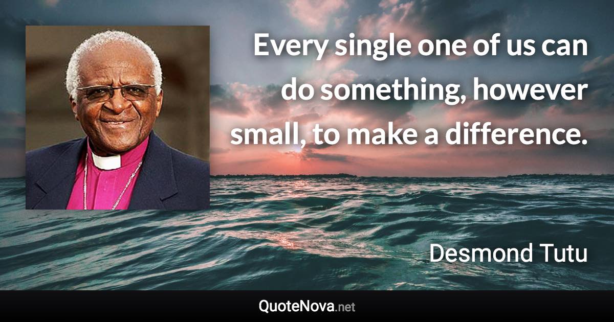 Every single one of us can do something, however small, to make a difference. - Desmond Tutu quote