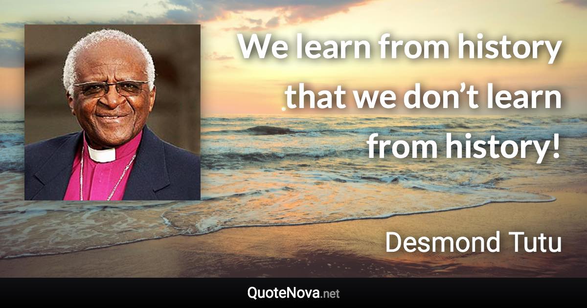 We learn from history that we don’t learn from history! - Desmond Tutu quote