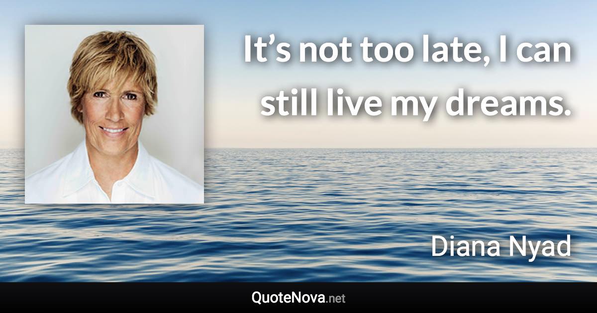 It’s not too late, I can still live my dreams. - Diana Nyad quote