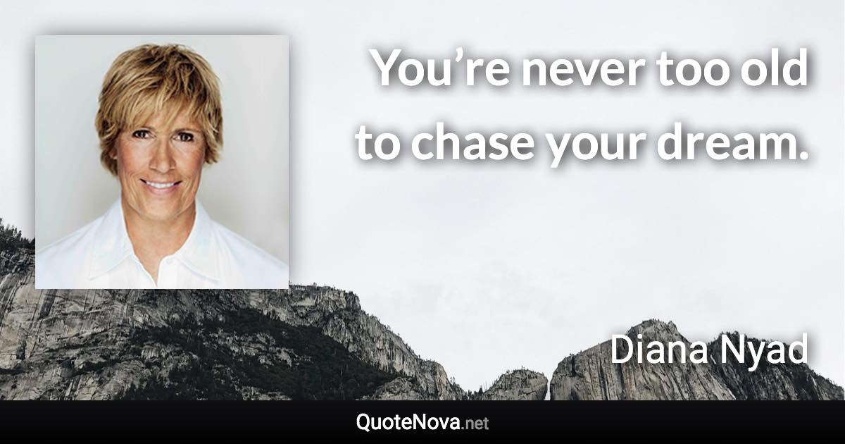 You’re never too old to chase your dream. - Diana Nyad quote
