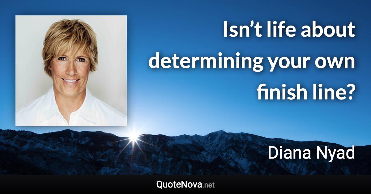 Isn’t life about determining your own finish line? - Diana Nyad quote