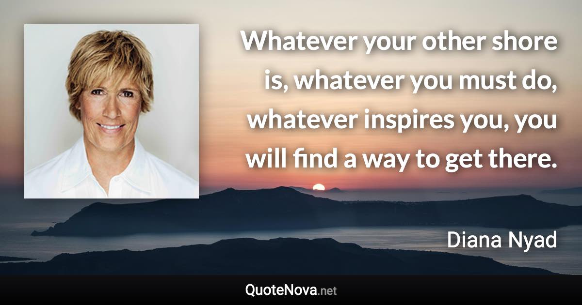 Whatever your other shore is, whatever you must do, whatever inspires you, you will find a way to get there. - Diana Nyad quote