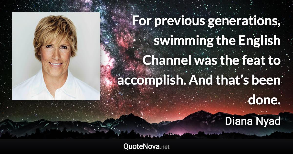 For previous generations, swimming the English Channel was the feat to accomplish. And that’s been done. - Diana Nyad quote