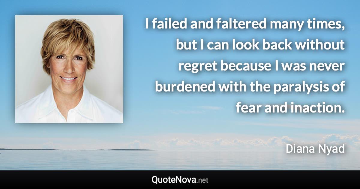 I failed and faltered many times, but I can look back without regret because I was never burdened with the paralysis of fear and inaction. - Diana Nyad quote