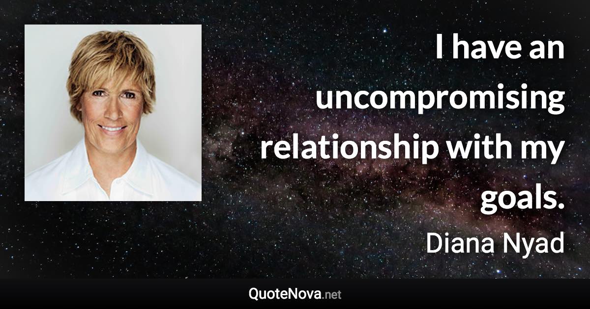 I have an uncompromising relationship with my goals. - Diana Nyad quote
