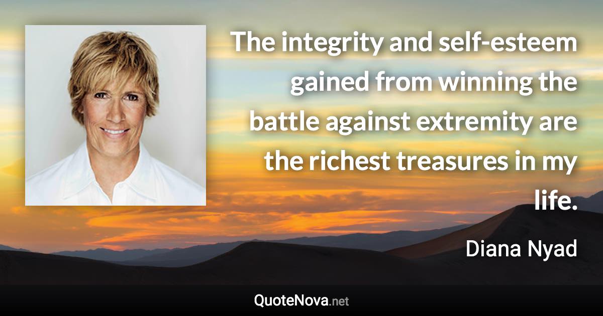 The integrity and self-esteem gained from winning the battle against extremity are the richest treasures in my life. - Diana Nyad quote