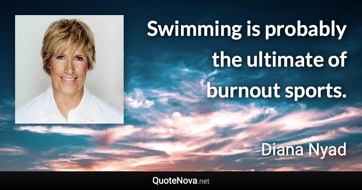 Swimming is probably the ultimate of burnout sports. - Diana Nyad quote