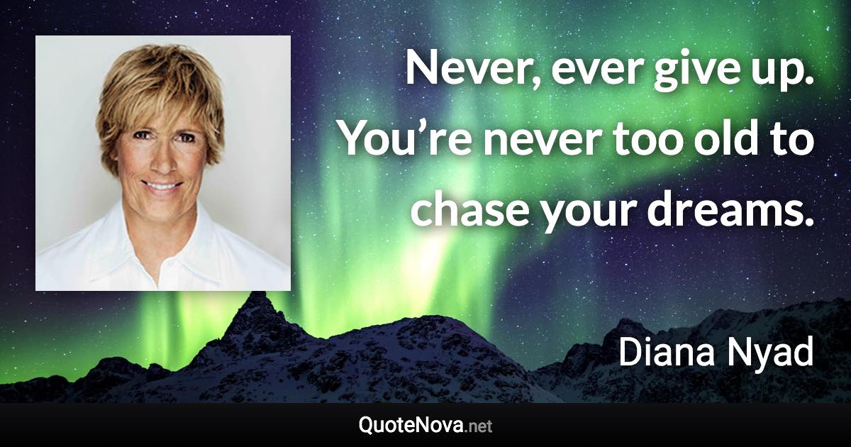 Never, ever give up. You’re never too old to chase your dreams. - Diana Nyad quote