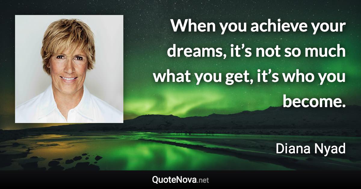 When you achieve your dreams, it’s not so much what you get, it’s who you become. - Diana Nyad quote