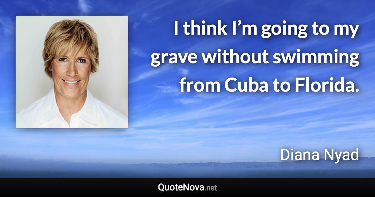 I think I’m going to my grave without swimming from Cuba to Florida. - Diana Nyad quote