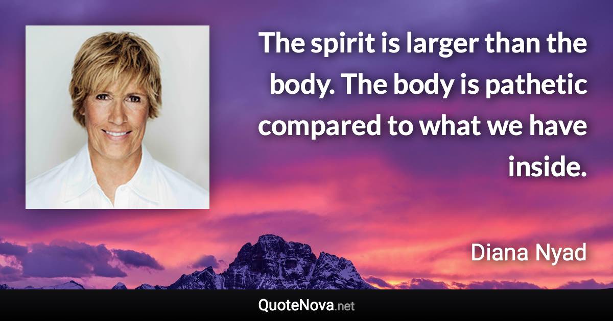 The spirit is larger than the body. The body is pathetic compared to what we have inside. - Diana Nyad quote