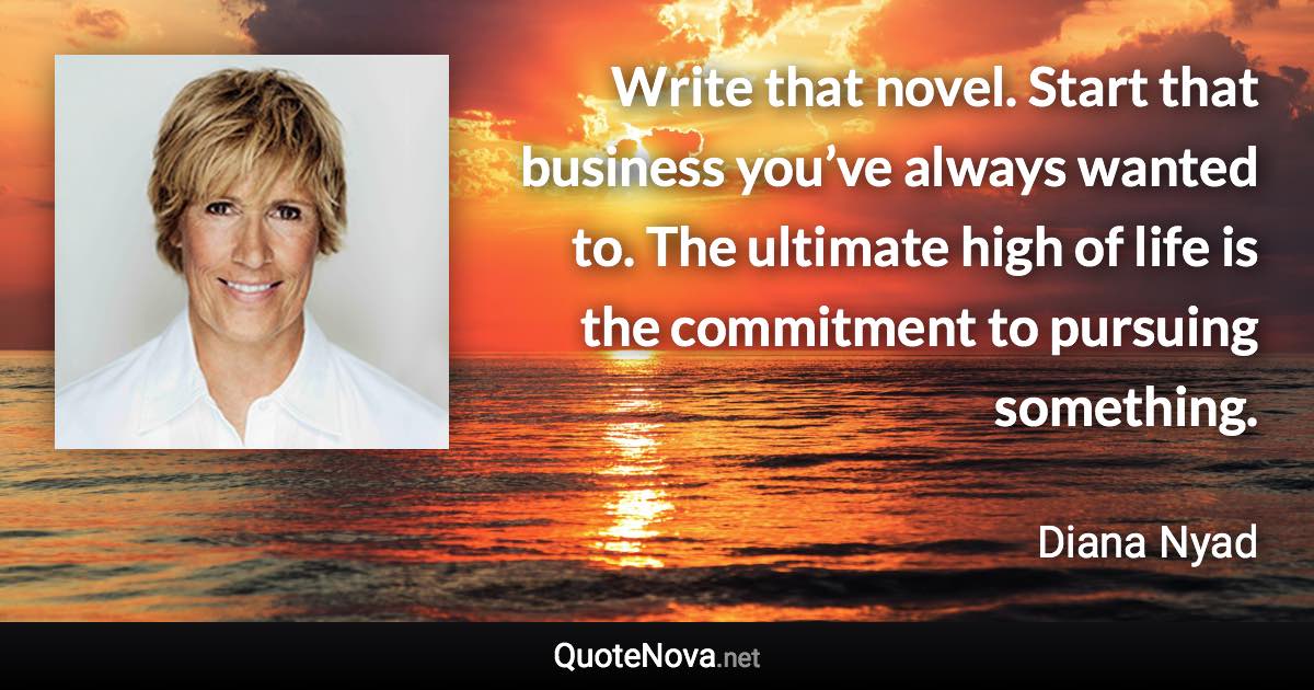 Write that novel. Start that business you’ve always wanted to. The ultimate high of life is the commitment to pursuing something. - Diana Nyad quote