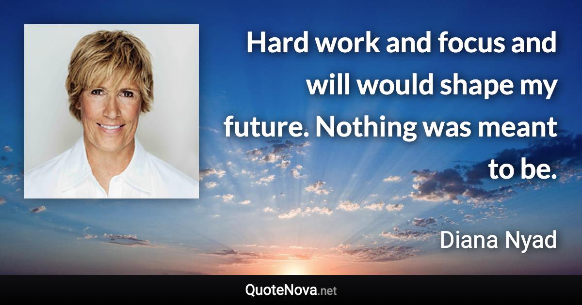 Hard work and focus and will would shape my future. Nothing was meant to be. - Diana Nyad quote
