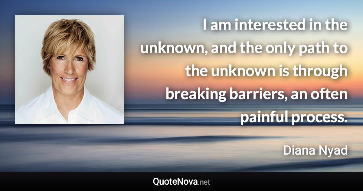 I am interested in the unknown, and the only path to the unknown is through breaking barriers, an often painful process. - Diana Nyad quote