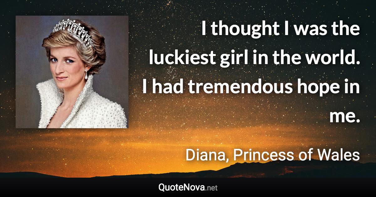 I thought I was the luckiest girl in the world. I had tremendous hope in me. - Diana, Princess of Wales quote