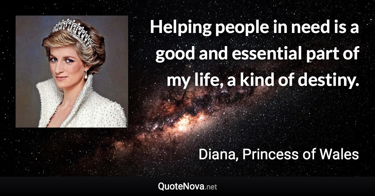 Helping people in need is a good and essential part of my life, a kind of destiny. - Diana, Princess of Wales quote