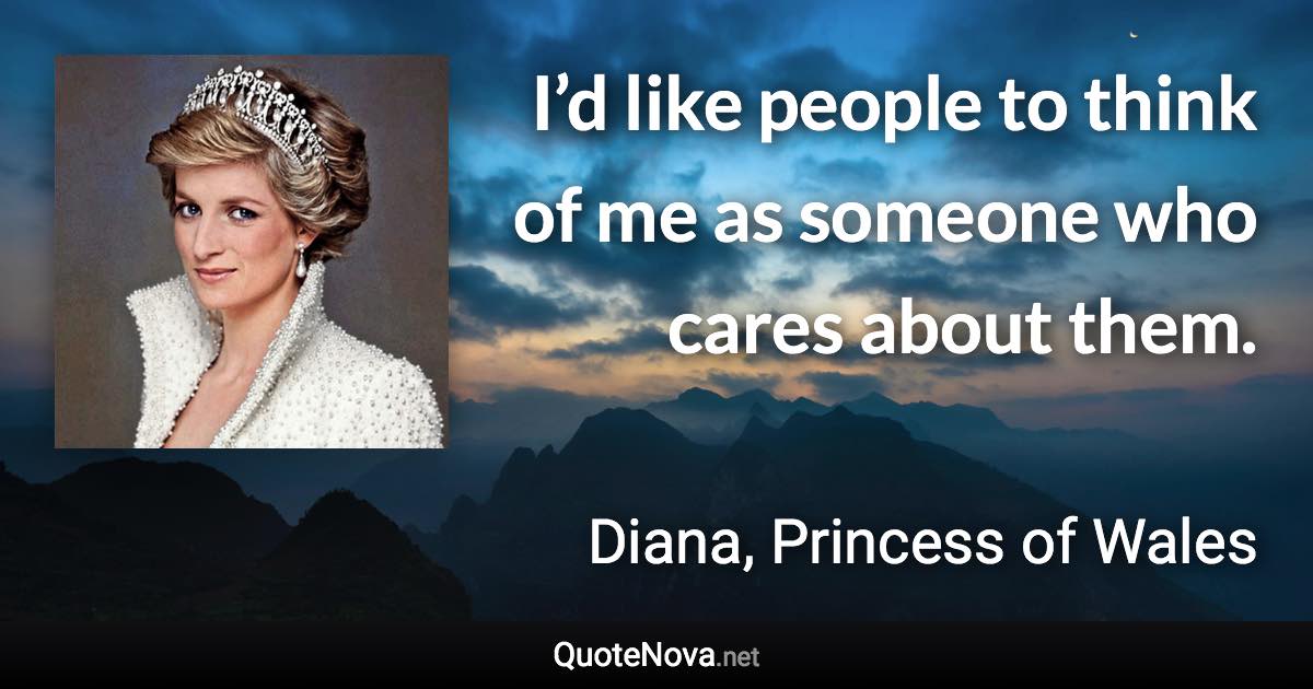 I’d like people to think of me as someone who cares about them. - Diana, Princess of Wales quote