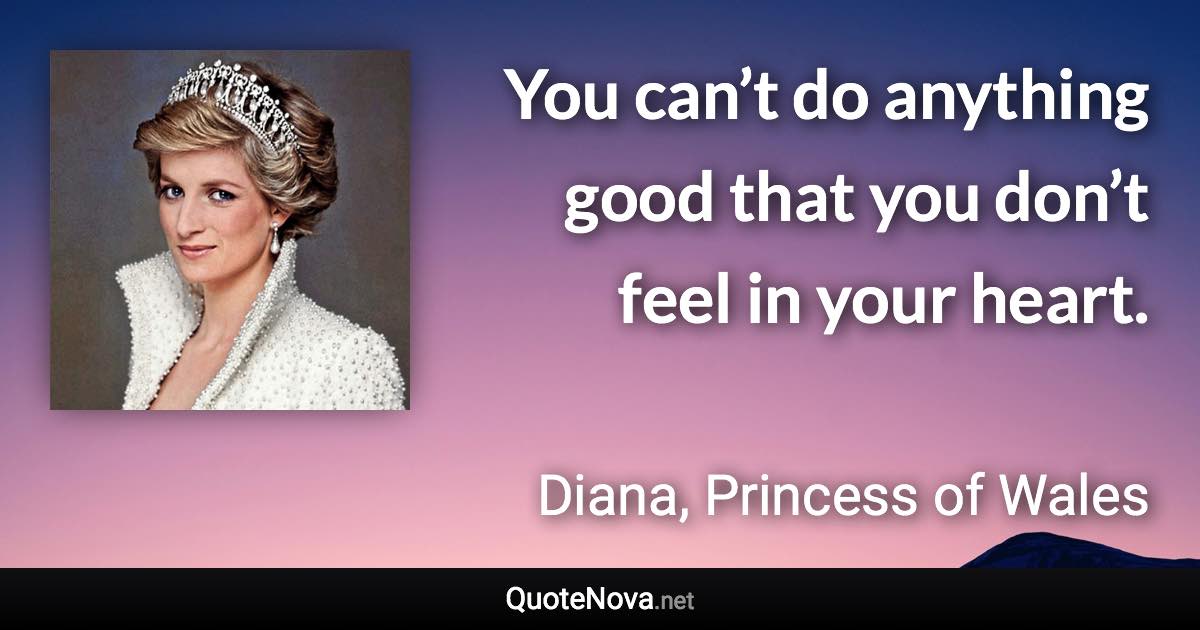 You can’t do anything good that you don’t feel in your heart. - Diana, Princess of Wales quote