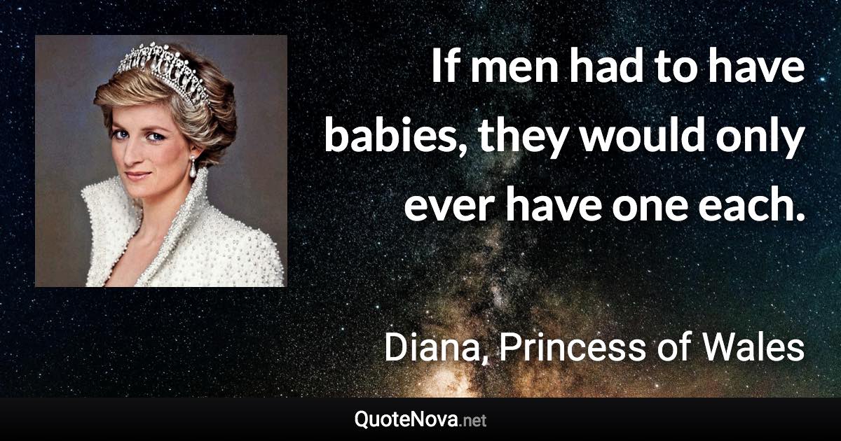 If men had to have babies, they would only ever have one each. - Diana, Princess of Wales quote