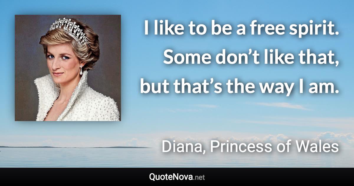 I like to be a free spirit. Some don’t like that, but that’s the way I am. - Diana, Princess of Wales quote