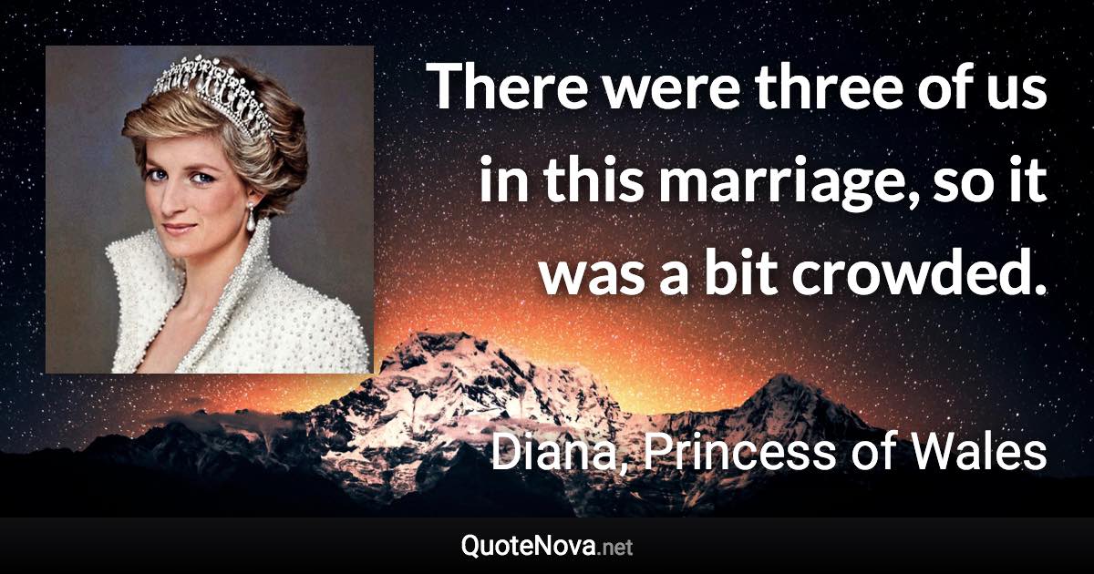 There were three of us in this marriage, so it was a bit crowded. - Diana, Princess of Wales quote