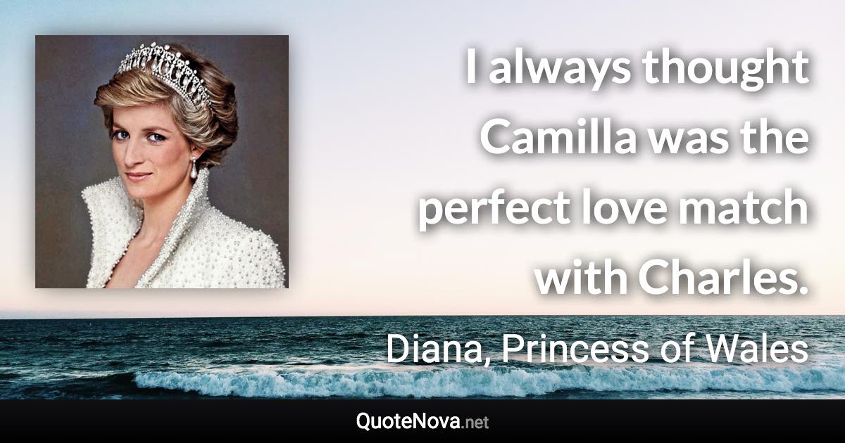 I always thought Camilla was the perfect love match with Charles. - Diana, Princess of Wales quote