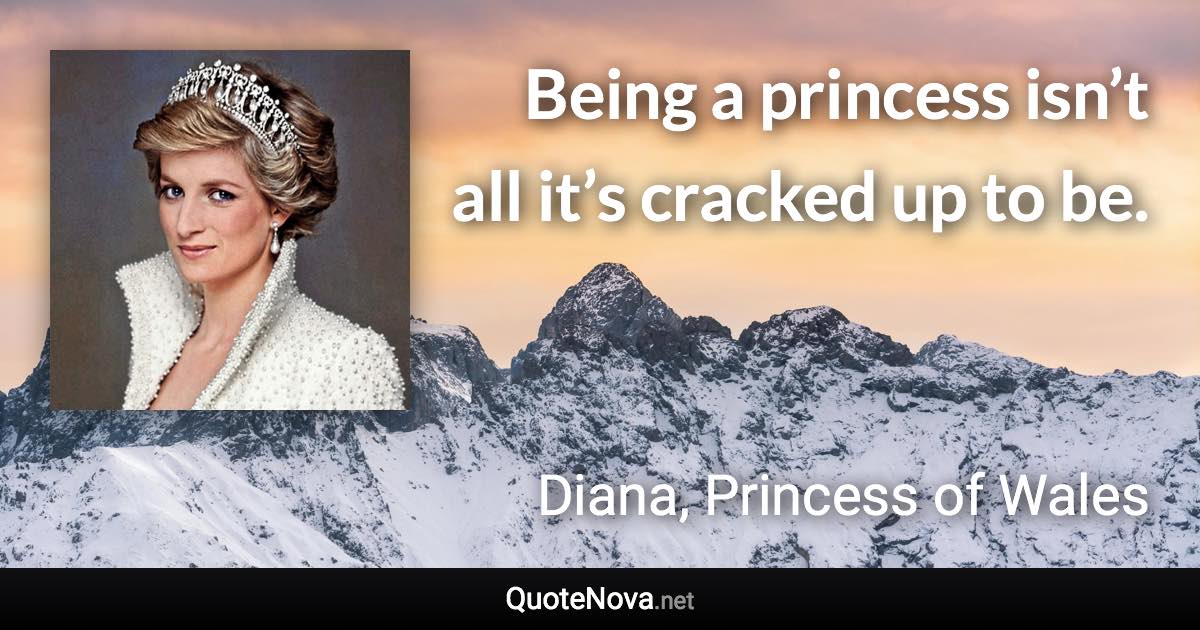 Being a princess isn’t all it’s cracked up to be. - Diana, Princess of Wales quote