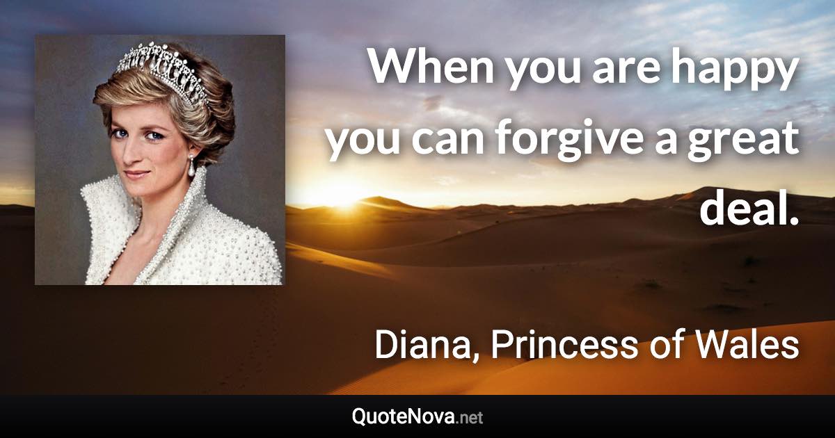 When you are happy you can forgive a great deal. - Diana, Princess of Wales quote