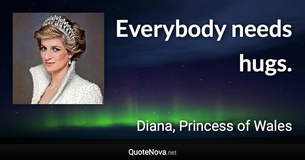 Everybody needs hugs. - Diana, Princess of Wales quote