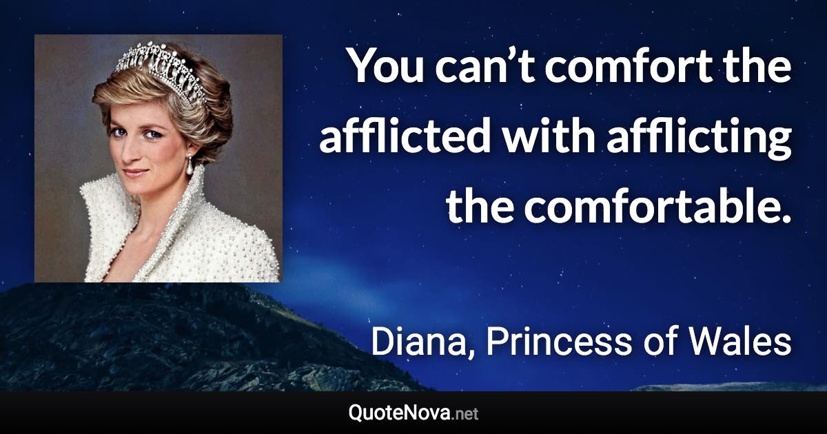 You can’t comfort the afflicted with afflicting the comfortable. - Diana, Princess of Wales quote