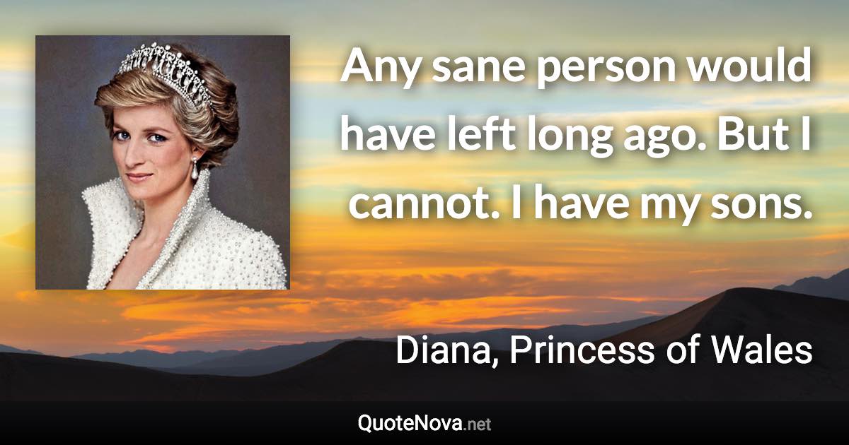 Any sane person would have left long ago. But I cannot. I have my sons. - Diana, Princess of Wales quote