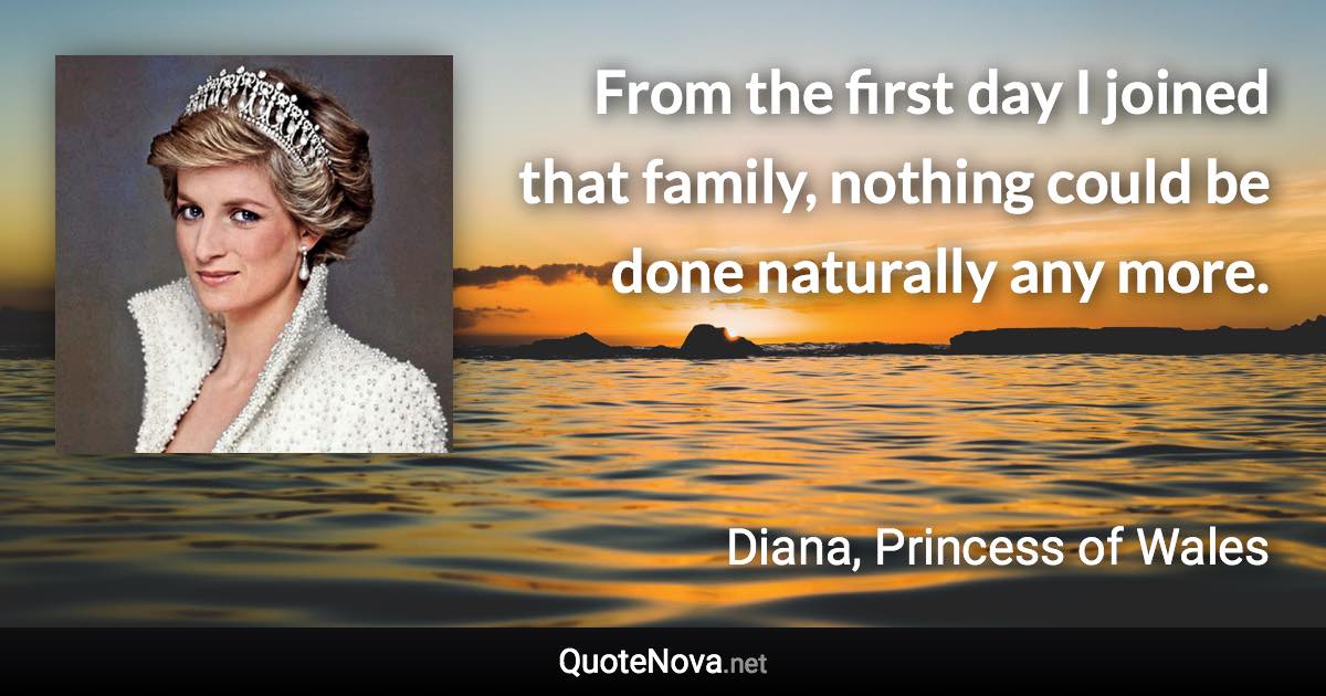 From the first day I joined that family, nothing could be done naturally any more. - Diana, Princess of Wales quote