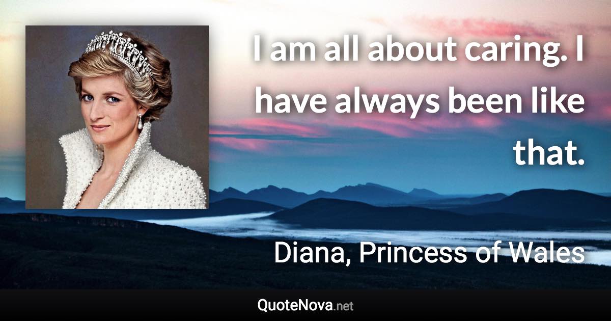 I am all about caring. I have always been like that. - Diana, Princess of Wales quote