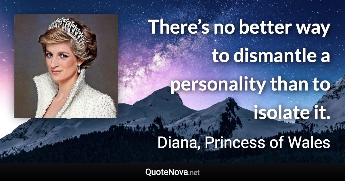 There’s no better way to dismantle a personality than to isolate it. - Diana, Princess of Wales quote