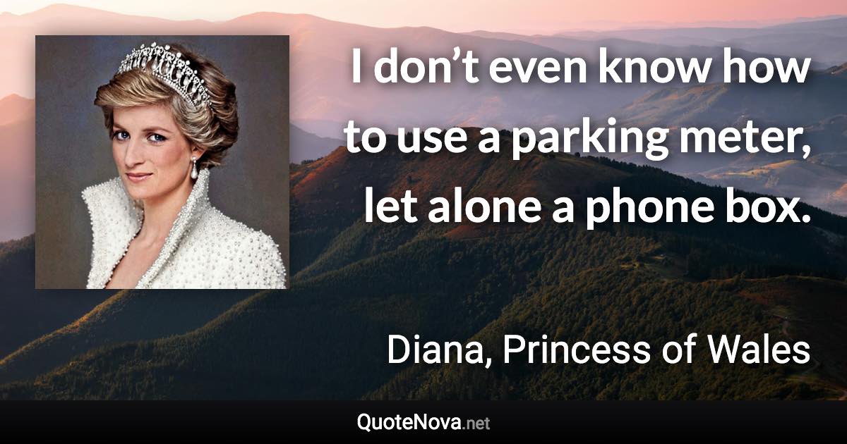 I don’t even know how to use a parking meter, let alone a phone box. - Diana, Princess of Wales quote